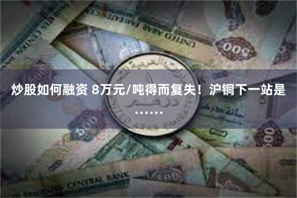 炒股如何融资 8万元/吨得而复失!沪铜下一站是……