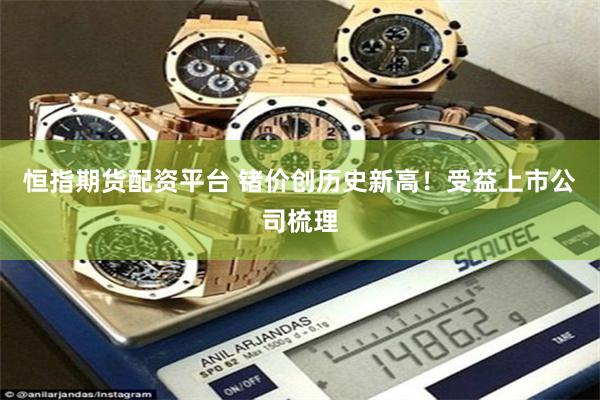恒指期货配资平台 锗价创历史新高!受益上市公司梳理