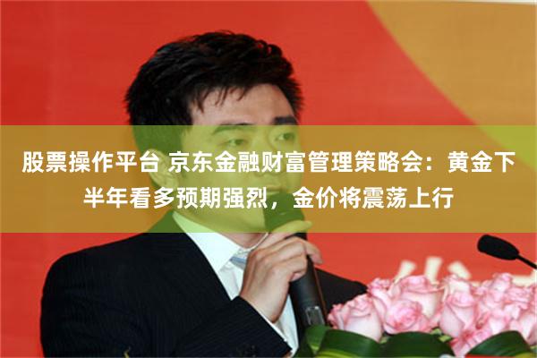 股票操作平台 京东金融财富管理策略会:黄金下半年看多预期强烈,金价将震荡上行