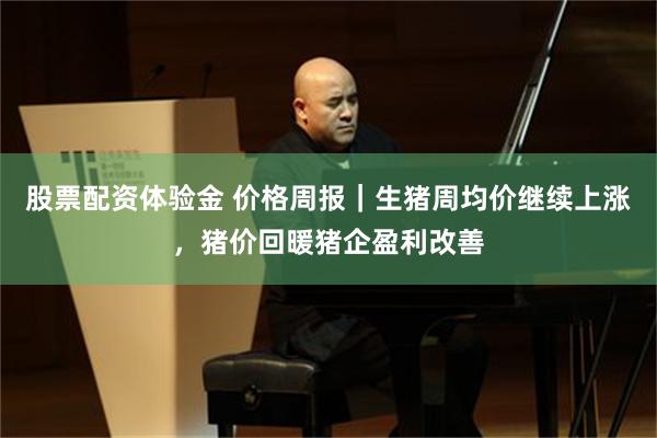 股票配资体验金 价格周报|生猪周均价继续上涨,猪价回暖猪企盈利改善