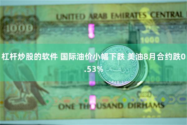 杠杆炒股的软件 国际油价小幅下跌 美油8月合约跌0.53%