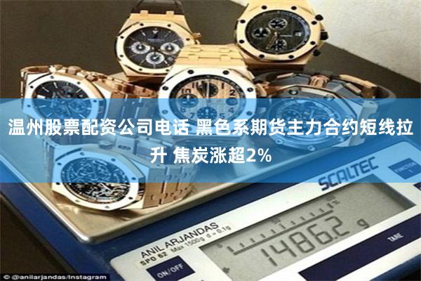 温州股票配资公司电话 黑色系期货主力合约短线拉升 焦炭涨超2%