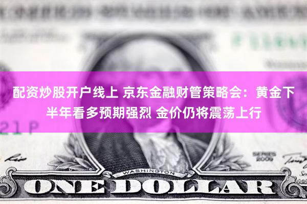 配资炒股开户线上 京东金融财管策略会:黄金下半年看多预期强烈 金价仍将震荡上行