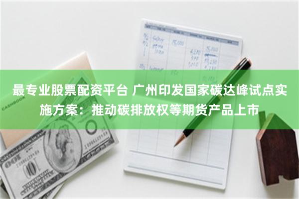 最专业股票配资平台 广州印发国家碳达峰试点实施方案:推动碳排放权等期货产品上市