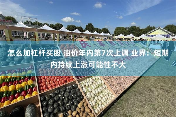 怎么加杠杆买股 油价年内第7次上调 业界:短期内持续上涨可能性不大
