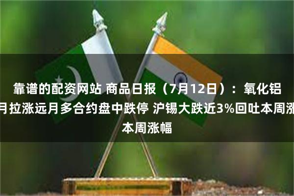 靠谱的配资网站 商品日报(7月12日):氧化铝近月拉涨远月多合约盘中跌停 沪锡大跌近3%回吐本周涨幅