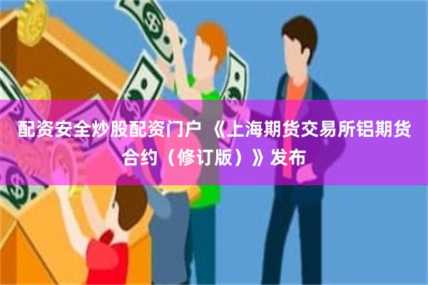 配资安全炒股配资门户 《上海期货交易所铝期货合约(修订版)》发布