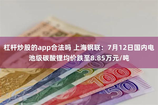 杠杆炒股的app合法吗 上海钢联:7月12日国内电池级碳酸锂均价跌至8.85万元/吨