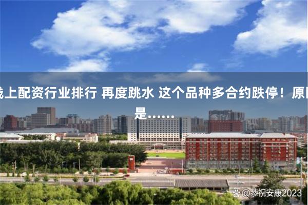 线上配资行业排行 再度跳水 这个品种多合约跌停!原因是......