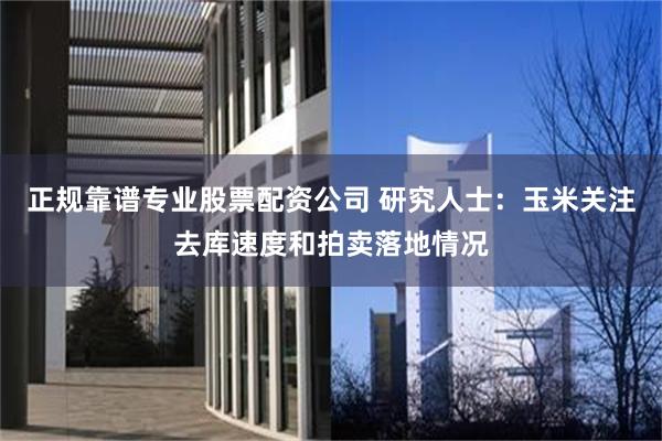 正规靠谱专业股票配资公司 研究人士:玉米关注去库速度和拍卖落地情况