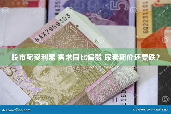 股市配资利器 需求同比偏弱 尿素期价还要跌?