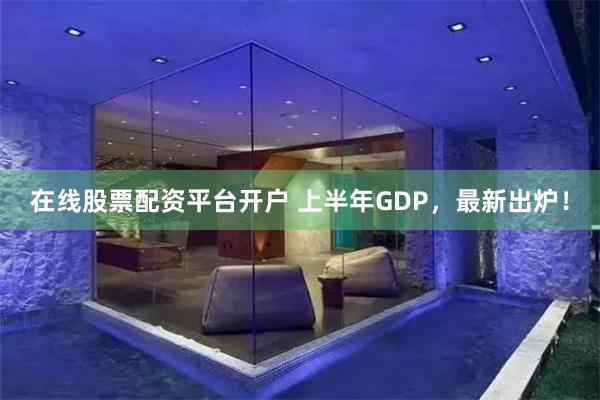 在线股票配资平台开户 上半年GDP,最新出炉!