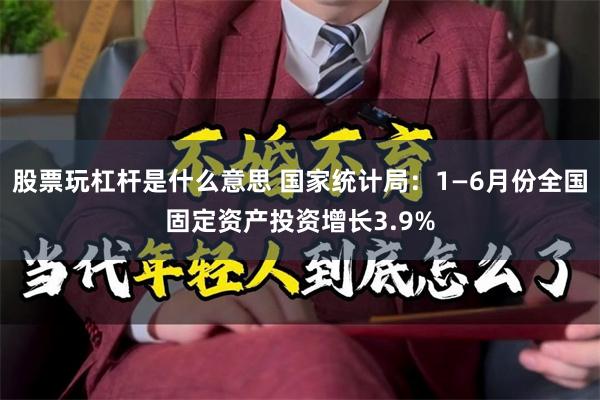 股票玩杠杆是什么意思 国家统计局:1—6月份全国固定资产投资增长3.9%