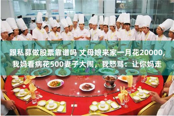 跟私募做股票靠谱吗 丈母娘来家一月花20000,我妈看病花500妻子大闹,我怒骂:让你妈走