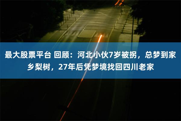 最大股票平台 回顾:河北小伙7岁被拐,总梦到家乡梨树,27年后凭梦境找回四川老家