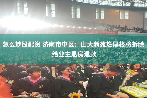怎么炒股配资 济南市中区:山大新苑烂尾楼将拆除 给业主退房退款