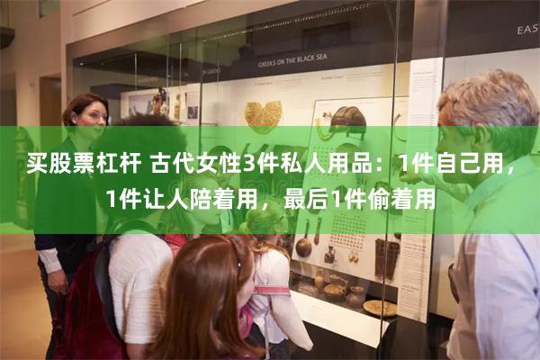 买股票杠杆 古代女性3件私人用品:1件自己用,1件让人陪着用,最后1件偷着用