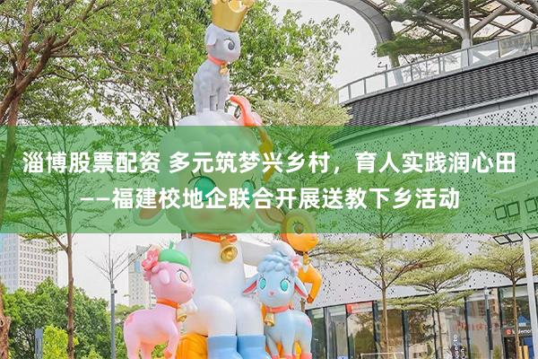 淄博股票配资 多元筑梦兴乡村,育人实践润心田——福建校地企联合开展送教下乡活动