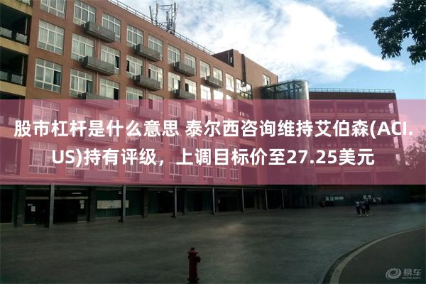 股市杠杆是什么意思 泰尔西咨询维持艾伯森(ACI.US)持有评级,上调目标价至27.25美元