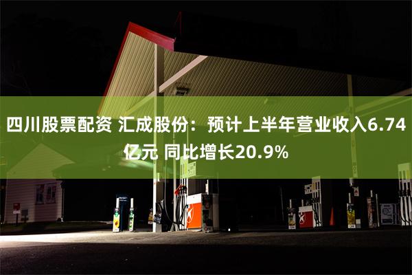 四川股票配资 汇成股份:预计上半年营业收入6.74亿元 同比增长20.9%
