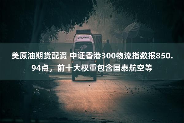 美原油期货配资 中证香港300物流指数报850.94点,前十大权重包含国泰航空等