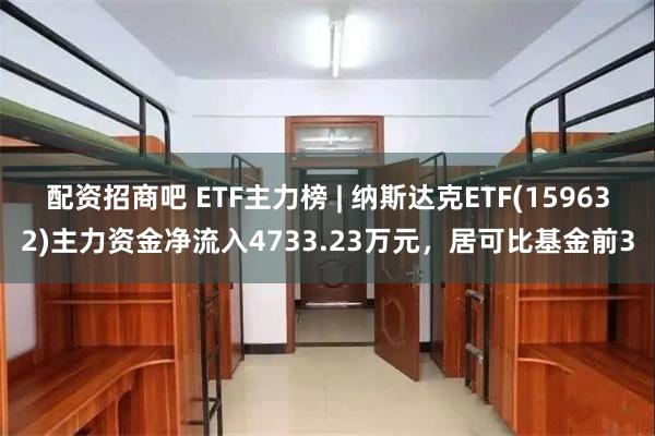 配资招商吧 ETF主力榜 | 纳斯达克ETF(159632)主力资金净流入4733.23万元,居可比基金前3