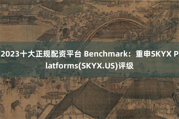 2023十大正规配资平台 Benchmark:重申SKYX Platforms(SKYX.US)评级