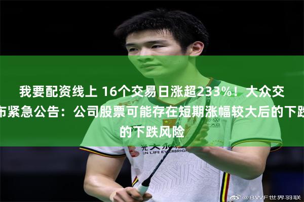 我要配资线上 16个交易日涨超233%!大众交通发布紧急公告:公司股票可能存在短期涨幅较大后的下跌风险