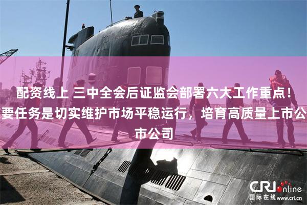 配资线上 三中全会后证监会部署六大工作重点!首要任务是切实维护市场平稳运行,培育高质量上市公司