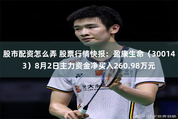 股市配资怎么弄 股票行情快报:盈康生命(300143)8月2日主力资金净买入260.98万元