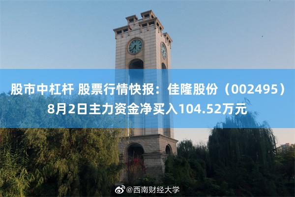 股市中杠杆 股票行情快报:佳隆股份(002495)8月2日主力资金净买入104.52万元