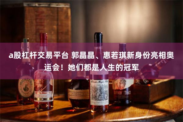 a股杠杆交易平台 郭晶晶、惠若琪新身份亮相奥运会!她们都是人生的冠军