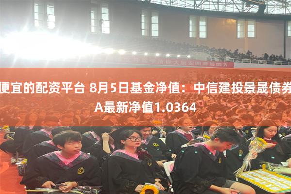 便宜的配资平台 8月5日基金净值:中信建投景晟债券A最新净值1.0364