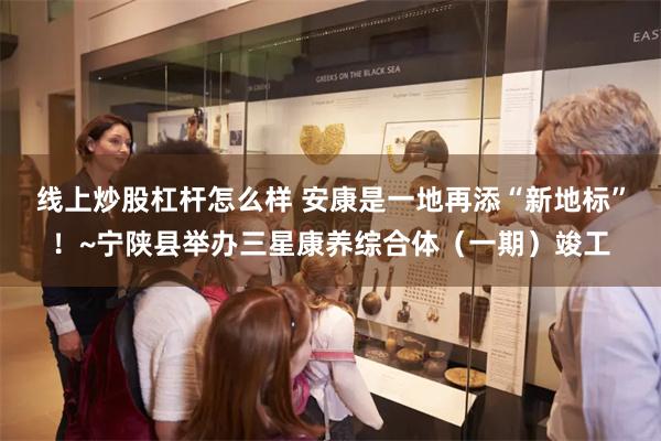 线上炒股杠杆怎么样 安康是一地再添“新地标”!~宁陕县举办三星康养综合体(一期)竣工