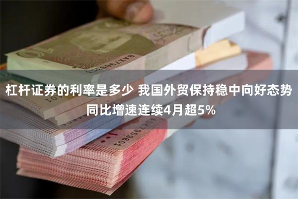 杠杆证券的利率是多少 我国外贸保持稳中向好态势 同比增速连续4月超5%