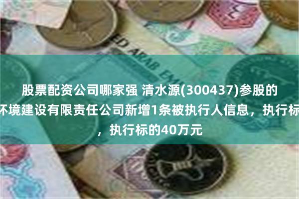 股票配资公司哪家强 清水源(300437)参股的安徽中旭环境建设有限责任公司新增1条被执行人信息,执行标的40万元