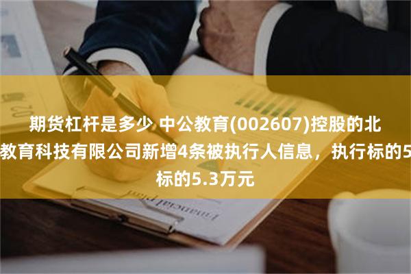 期货杠杆是多少 中公教育(002607)控股的北京中公教育科技有限公司新增4条被执行人信息,执行标的5.3万元