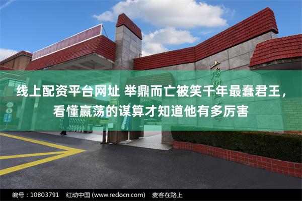 线上配资平台网址 举鼎而亡被笑千年最蠢君王,看懂嬴荡的谋算才知道他有多厉害