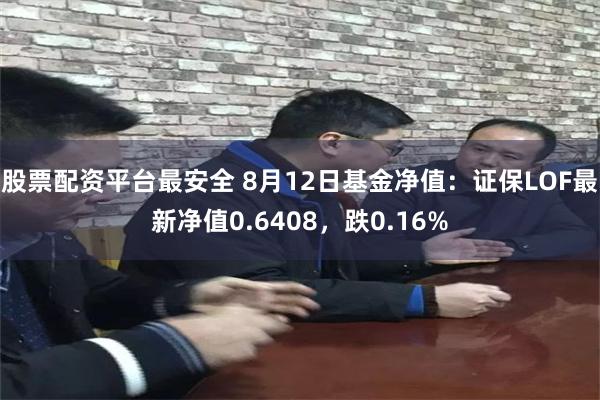 股票配资平台最安全 8月12日基金净值:证保LOF最新净值0.6408,跌0.16%