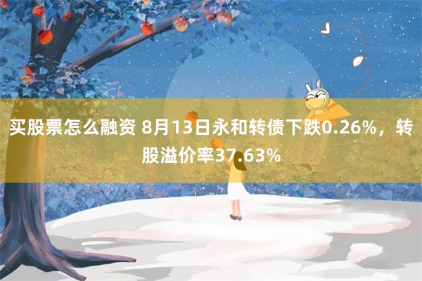 买股票怎么融资 8月13日永和转债下跌0.26%,转股溢价率37.63%