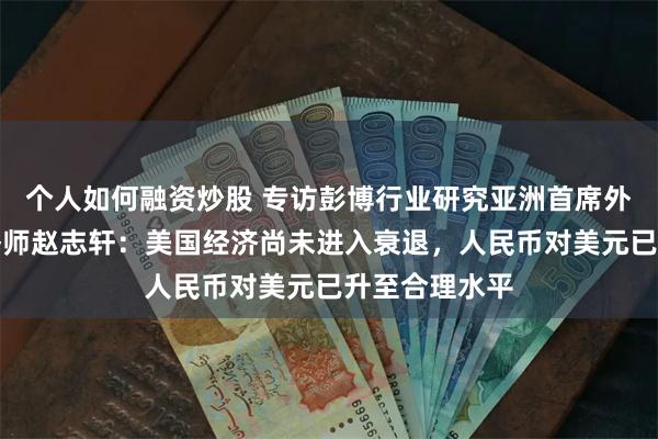 个人如何融资炒股 专访彭博行业研究亚洲首席外汇及利率策略师赵志轩:美国经济尚未进入衰退,人民币对美元已升至合理水平