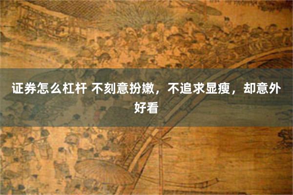 证券怎么杠杆 不刻意扮嫩,不追求显瘦,却意外好看