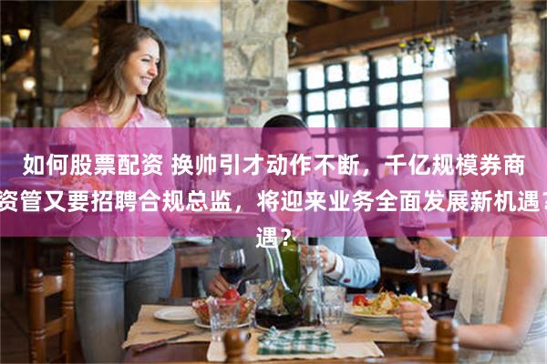 如何股票配资 换帅引才动作不断,千亿规模券商资管又要招聘合规总监,将迎来业务全面发展新机遇?