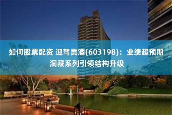如何股票配资 迎驾贡酒(603198):业绩超预期 洞藏系列引领结构升级
