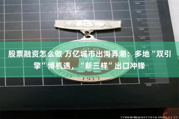 股票融资怎么做 万亿城市出海弄潮:多地“双引擎”博机遇,“新三样”出口冲锋