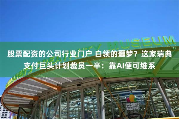 股票配资的公司行业门户 白领的噩梦?这家瑞典支付巨头计划裁员一半:靠AI便可维系