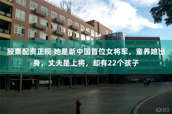 股票配资正规 她是新中国首位女将军,童养媳出身,丈夫是上将,却有22个孩子