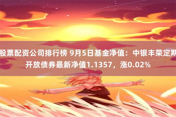 股票配资公司排行榜 9月5日基金净值:中银丰荣定期开放债券最新净值1.1357,涨0.02%