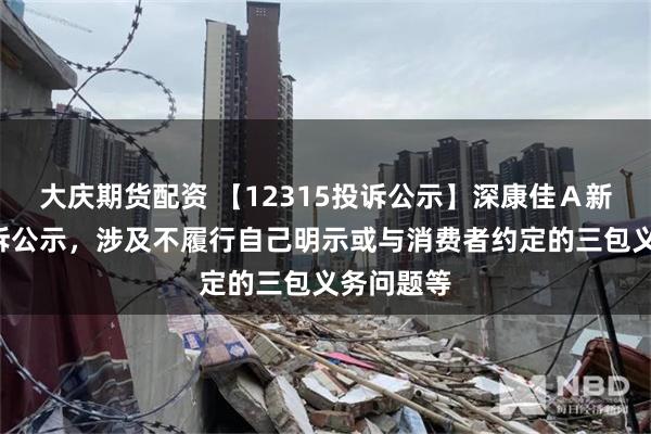 大庆期货配资 【12315投诉公示】深康佳Ａ新增2件投诉公示，涉及不履行自己明示或与消费者约定的三包义务问题等