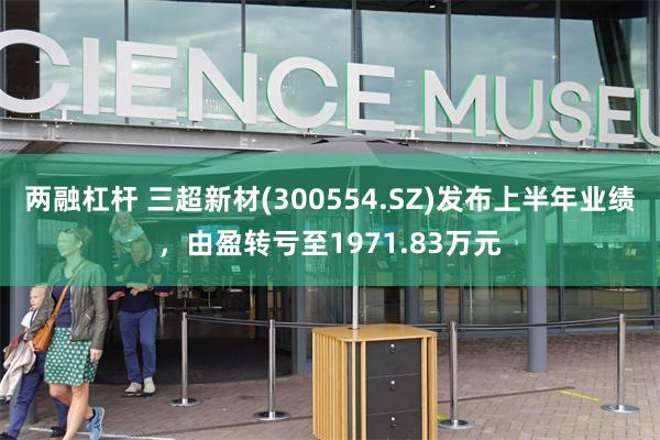 两融杠杆 三超新材(300554.SZ)发布上半年业绩，由盈转亏至1971.83万元